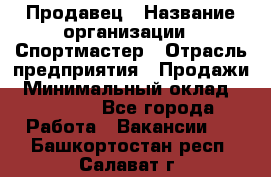 Продавец › Название организации ­ Спортмастер › Отрасль предприятия ­ Продажи › Минимальный оклад ­ 12 000 - Все города Работа » Вакансии   . Башкортостан респ.,Салават г.